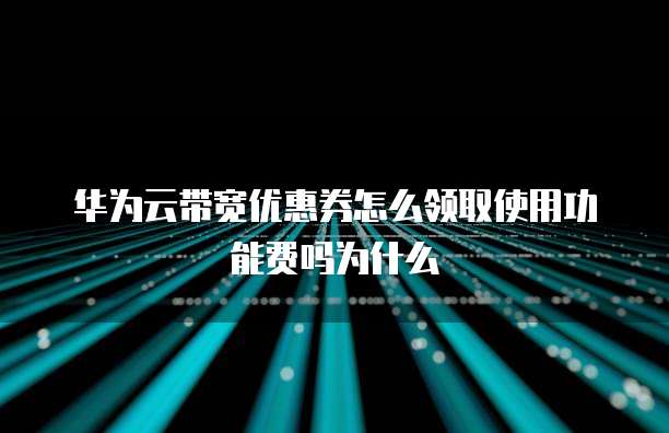 华为云带宽优惠券怎么领取使用功能费吗为什么