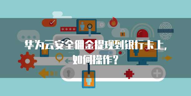 华为云安全佣金提现到银行卡上,如何操作?