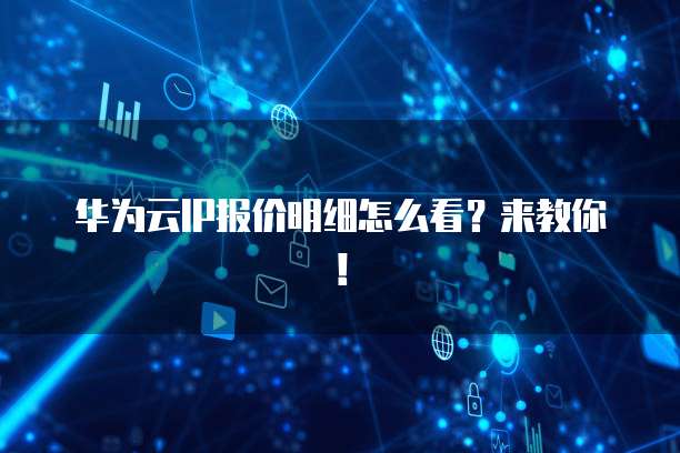 华为云IP报价明细怎么看?来教你!