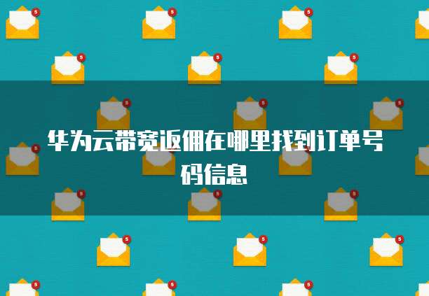 华为云带宽返佣在哪里找到订单号码信息