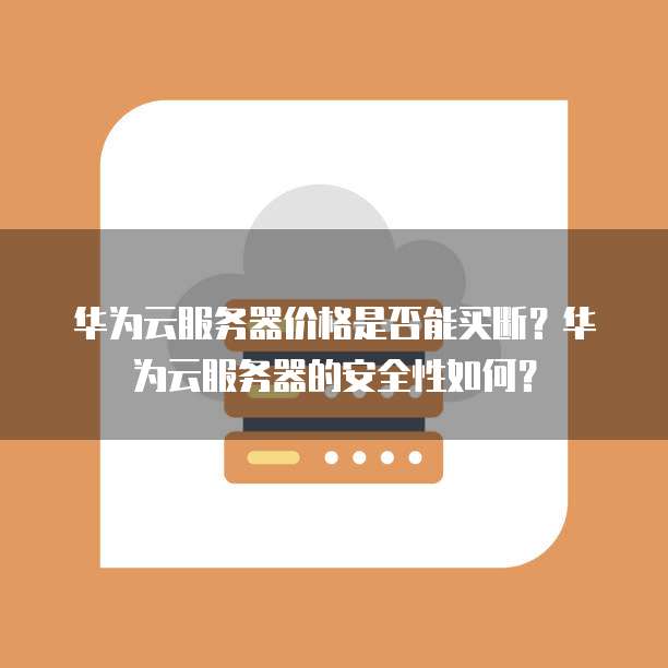 华为云服务器价格是否能买断?华为云服务器的安全性如何?