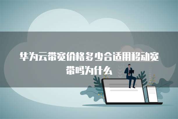 华为云带宽价格多少合适用移动宽带吗为什么