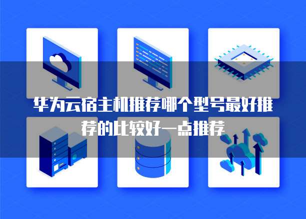 华为云宿主机推荐哪个型号最好推荐的比较好一点推荐