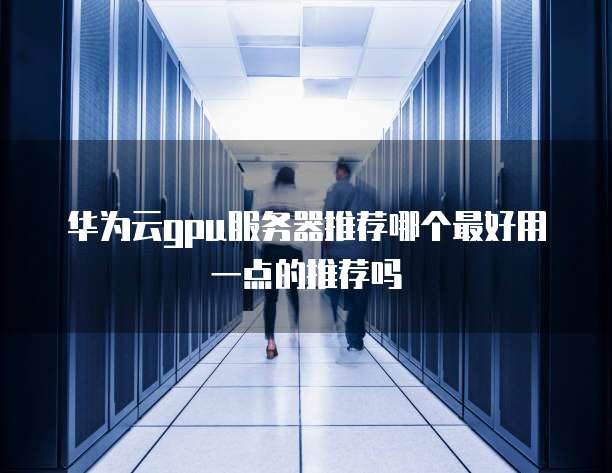 华为云gpu服务器推荐哪个最好用一点的推荐吗