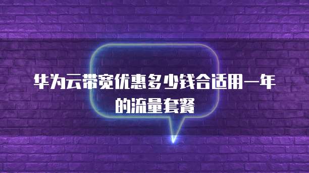 华为云带宽优惠多少钱合适用一年的流量套餐
