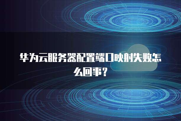 华为云服务器配置端口映射失败怎么回事?