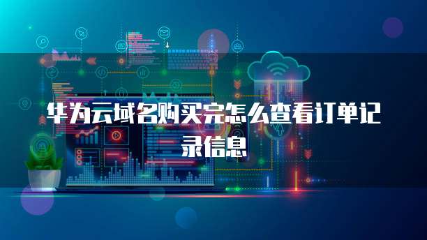 华为云域名购买完怎么查看订单记录信息