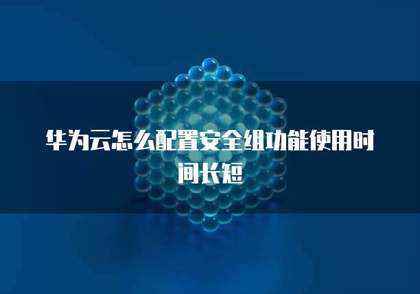 华为云怎么配置安全组功能使用时间长短
