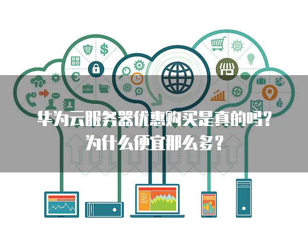 华为云服务器优惠购买是真的吗?为什么便宜那么多?