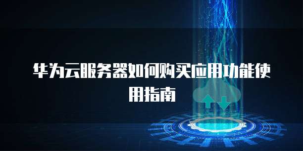 华为云服务器如何购买应用功能使用指南