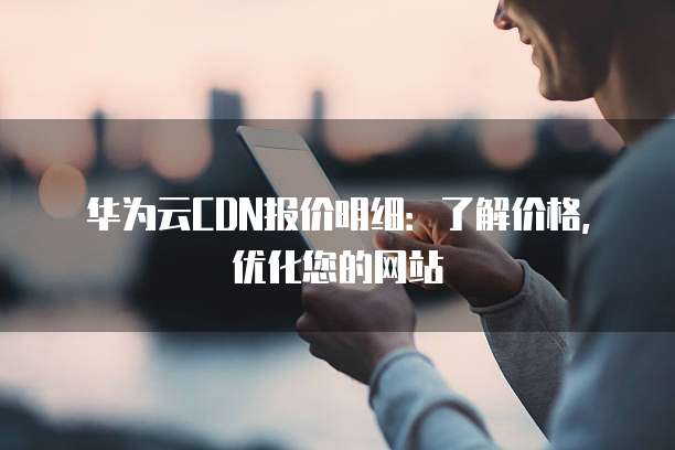 华为云CDN报价明细:了解价格,优化您的网站