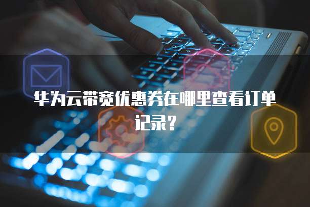华为云带宽优惠券在哪里查看订单记录?