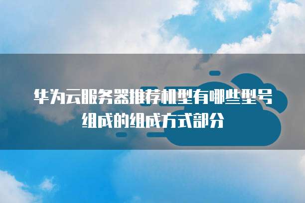 华为云服务器推荐机型有哪些型号组成的组成方式部分