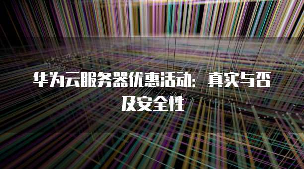 华为云服务器优惠活动:真实与否及安全性