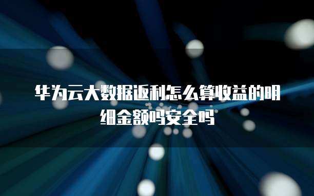 华为云大数据返利怎么算收益的明细金额吗安全吗