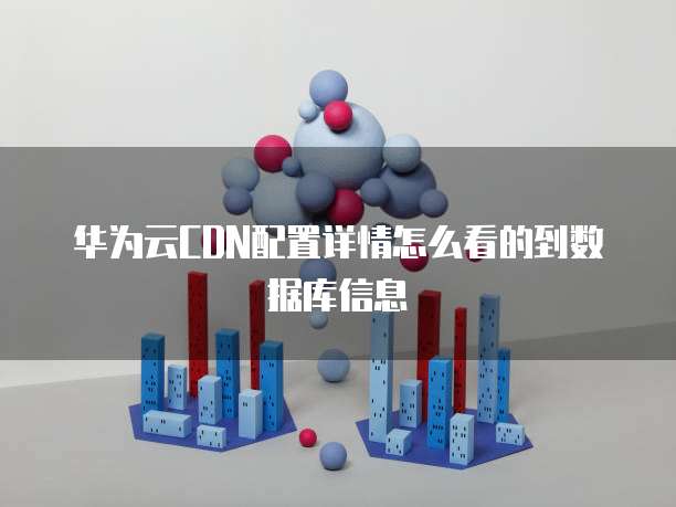 华为云CDN配置详情怎么看的到数据库信息