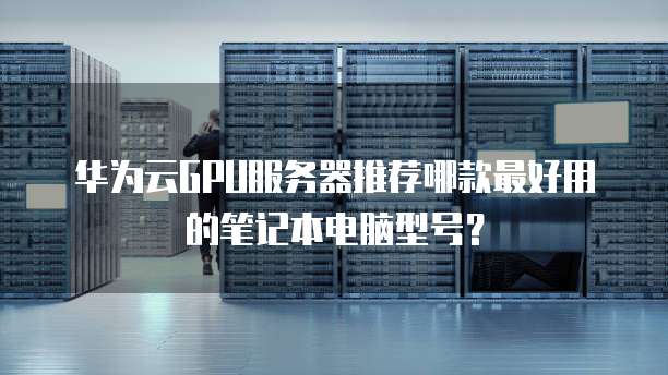 华为云GPU服务器推荐哪款最好用的笔记本电脑型号?