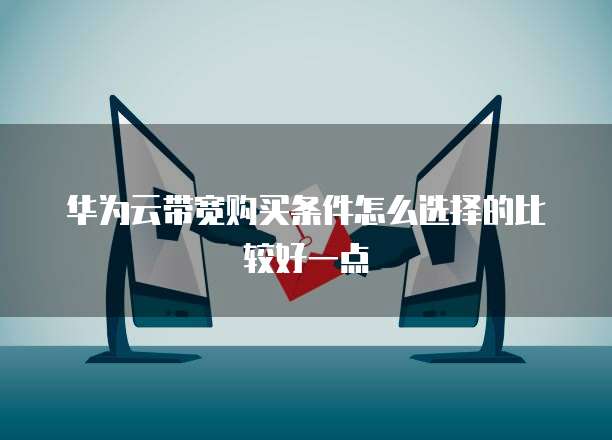 华为云带宽购买条件怎么选择的比较好一点