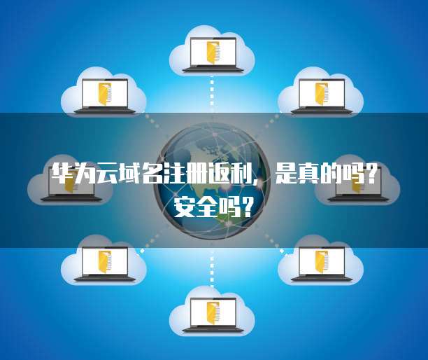 华为云域名注册返利,是真的吗?安全吗?