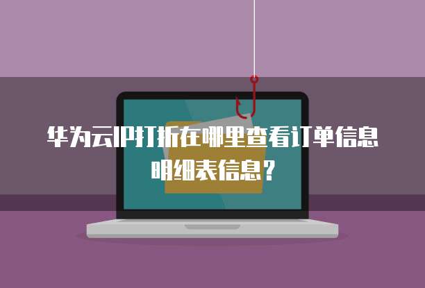 华为云IP打折在哪里查看订单信息明细表信息？