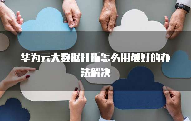 华为云大数据打折怎么用最好的办法解决
