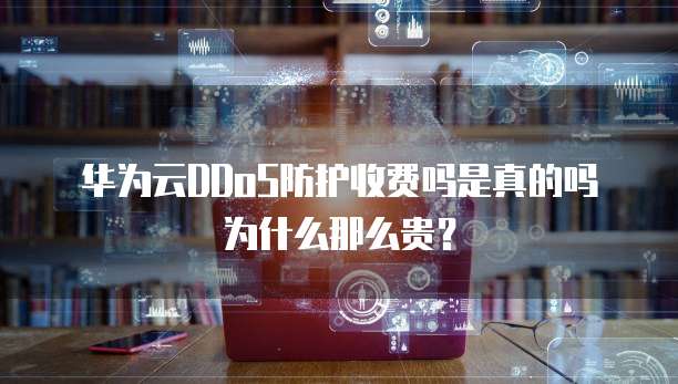 华为云DDoS防护收费吗是真的吗为什么那么贵?