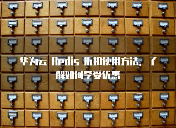 华为云 Redis 折扣使用方法,了解如何享受优惠
