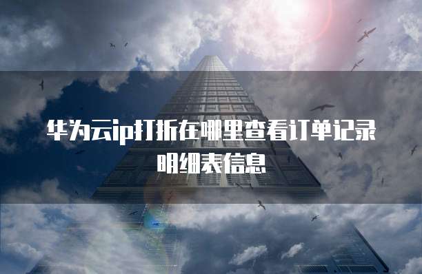 华为云ip打折在哪里查看订单记录明细表信息