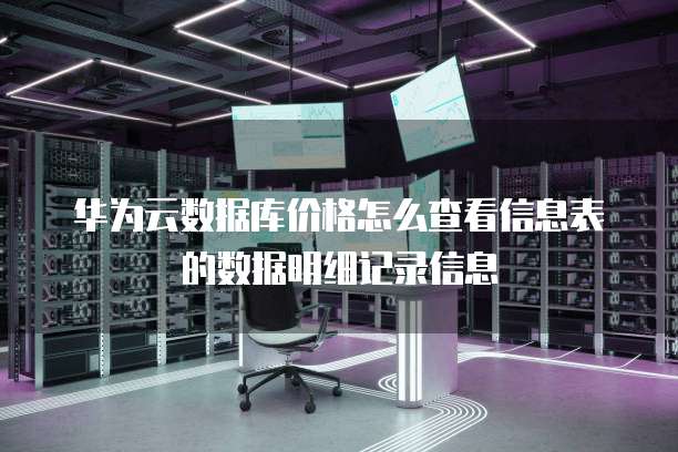 华为云数据库价格怎么查看信息表的数据明细记录信息