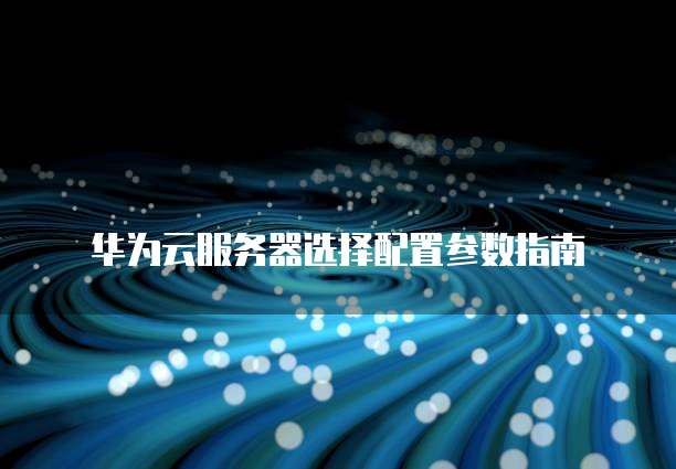 华为云服务器选择配置参数指南