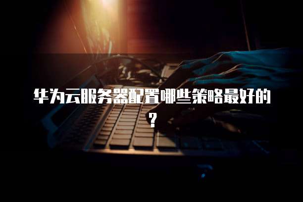 华为云服务器配置哪些策略最好的?