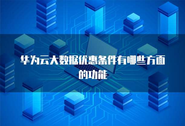 华为云大数据优惠条件有哪些方面的功能