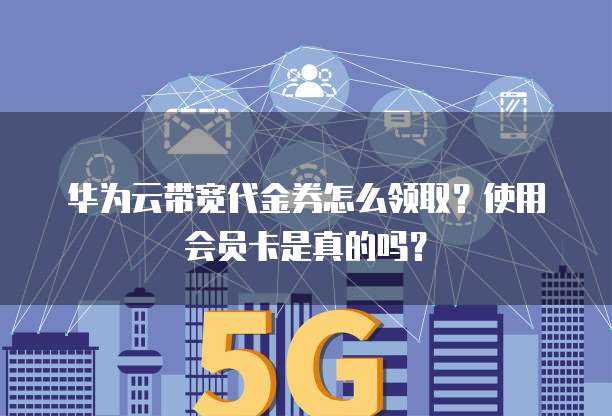 华为云带宽代金券怎么领取？使用会员卡是真的吗？
