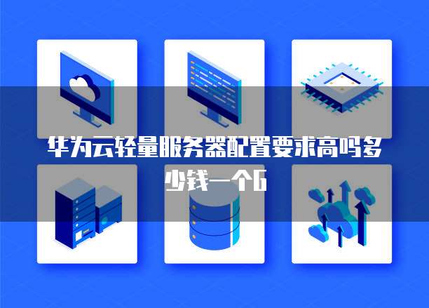 华为云轻量服务器配置要求高吗多少钱一个G