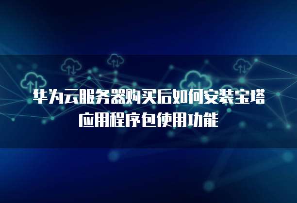 华为云服务器购买后如何安装宝塔应用程序包使用功能