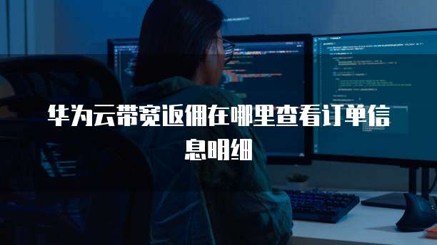 华为云带宽返佣在哪里查看订单信息明细