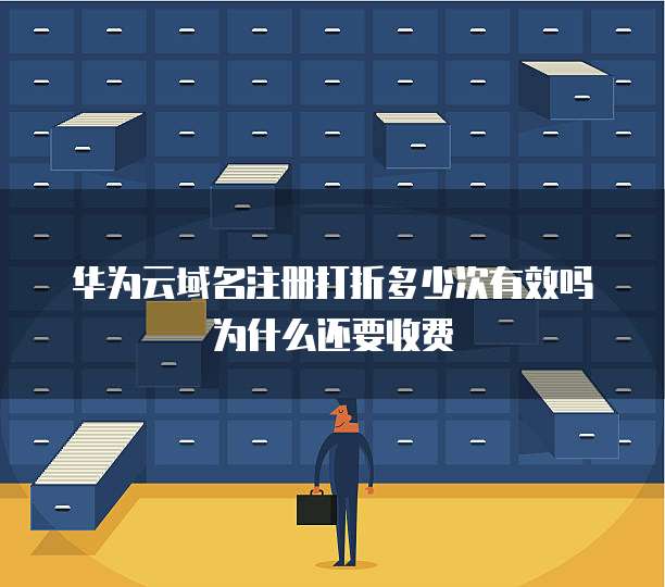 华为云域名注册打折多少次有效吗为什么还要收费