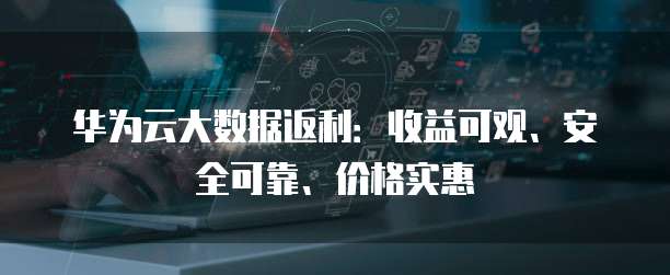 华为云大数据返利:收益可观、安全可靠、价格实惠