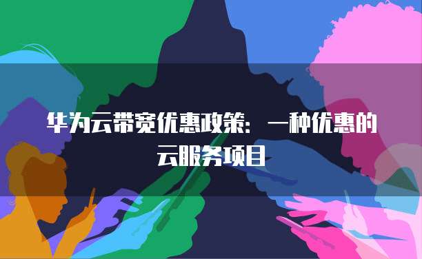 华为云带宽优惠政策:一种优惠的云服务项目
