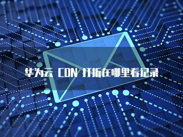 华为云 CDN 打折在哪里看记录