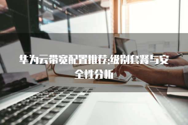 华为云带宽配置推荐:级别套餐与安全性分析