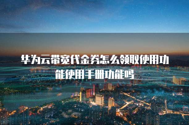 华为云带宽代金券怎么领取使用功能使用手册功能吗