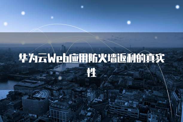 华为云Web应用防火墙返利的真实性