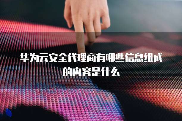 华为云安全代理商有哪些信息组成的内容是什么