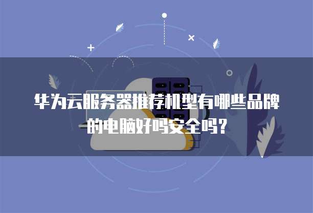 华为云服务器推荐机型有哪些品牌的电脑好吗安全吗?