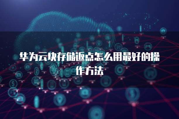华为云块存储返点怎么用最好的操作方法