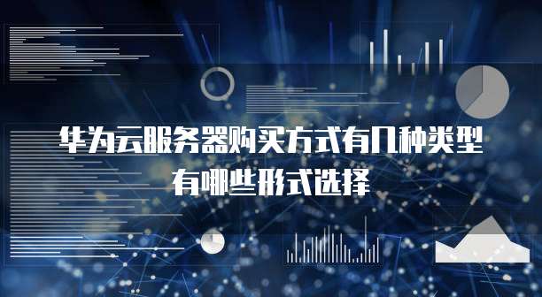 华为云服务器购买方式有几种类型有哪些形式选择