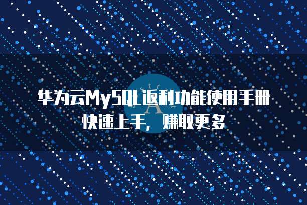 华为云MySQL返利功能使用手册快速上手,赚取更多