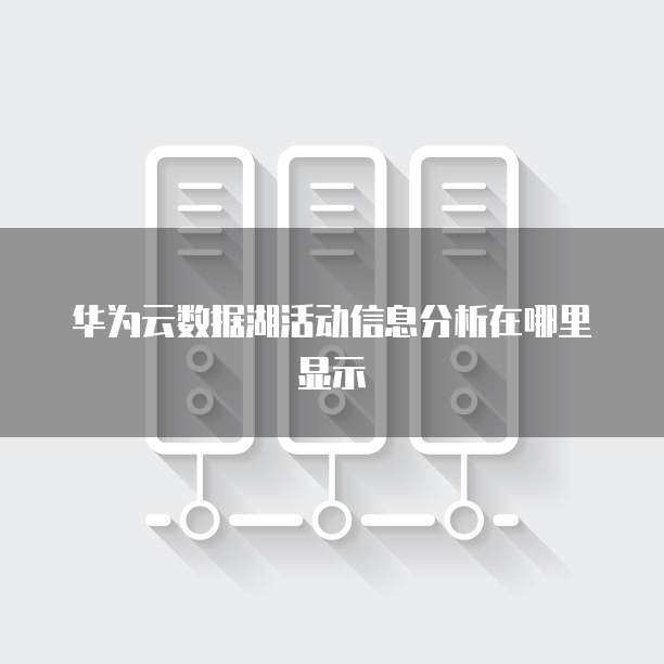 华为云数据湖活动信息分析在哪里显示