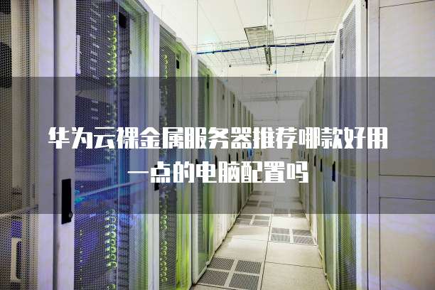 华为云裸金属服务器推荐哪款好用一点的电脑配置吗
